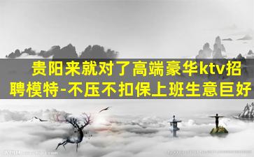 贵阳来就对了高端豪华ktv招聘模特-不压不扣保上班生意巨好